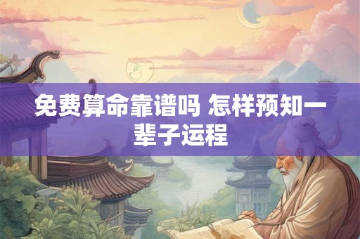 免费算命靠谱吗 怎样预知一辈子运程
