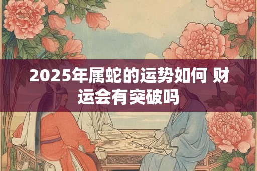 详细阅读:2025年属蛇的运势如何 财运会有突破吗 2025年属蛇的运势如何 财运会有突破吗