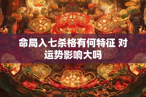 命局入七杀格有何特征 对运势影响大吗