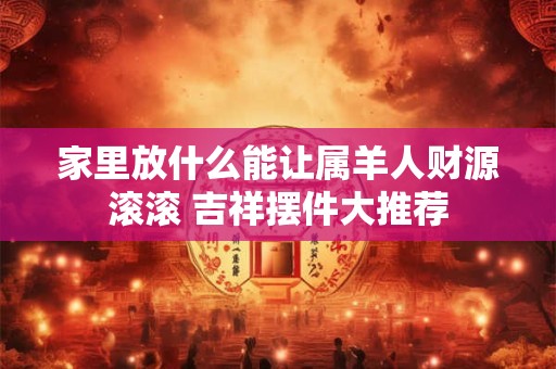 家里放什么能让属羊人财源滚滚 吉祥摆件大推荐