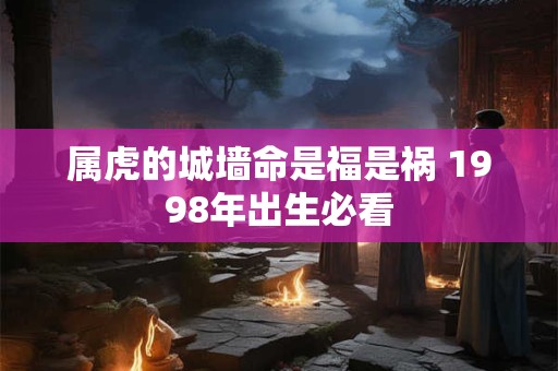 详细阅读:属虎的城墙命是福是祸 1998年出生必看 属虎的城墙命是福是祸 1998年出生必看