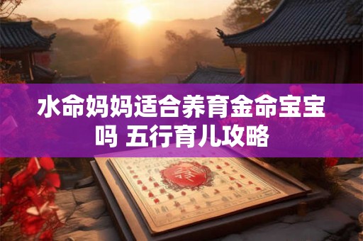 水命妈妈适合养育金命宝宝吗 五行育儿攻略
