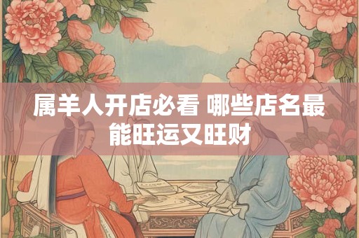 详细阅读:属羊人开店必看 哪些店名最能旺运又旺财 属羊人开店必看 哪些店名最能旺运又旺财