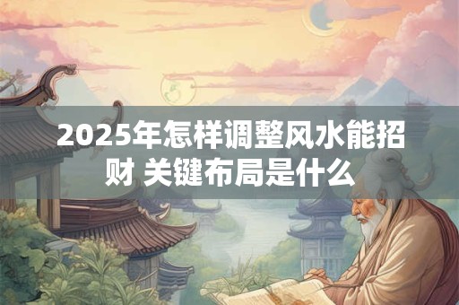 2025年怎样调整风水能招财 关键布局是什么