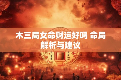 木三局女命财运好吗 命局解析与建议