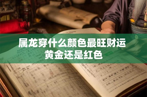 属龙穿什么颜色最旺财运 黄金还是红色