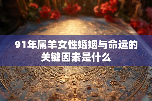 91年属羊女性婚姻与命运的关键因素是什么