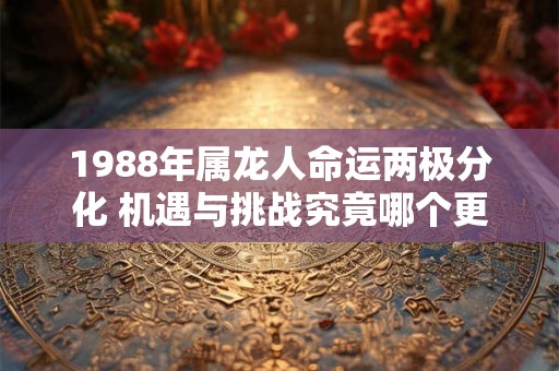 1988年属龙人命运两极分化 机遇与挑战究竟哪个更准
