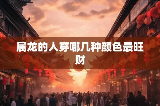 属龙的人穿哪几种颜色最旺财