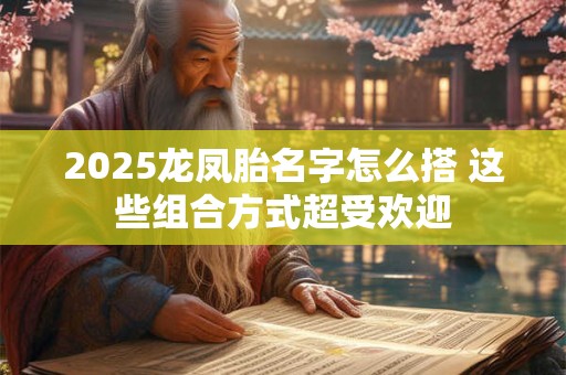2025龙凤胎名字怎么搭 这些组合方式超受欢迎