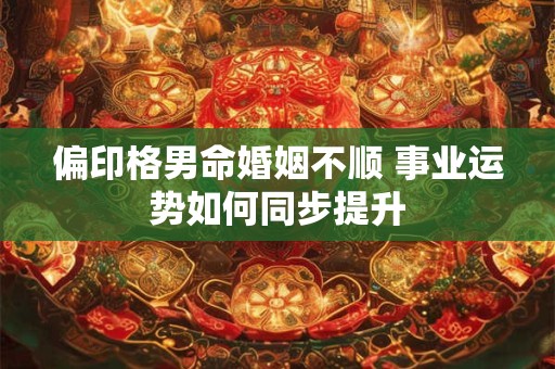 偏印格男命婚姻不顺 事业运势如何同步提升