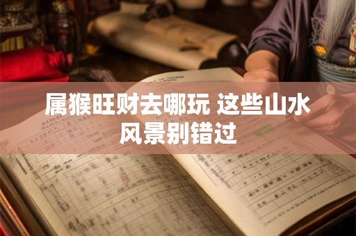 属猴旺财去哪玩 这些山水风景别错过