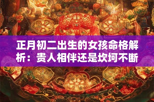 正月初二出生的女孩命格解析：贵人相伴还是坎坷不断