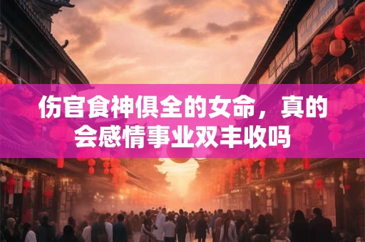 伤官食神俱全的女命，真的会感情事业双丰收吗