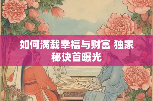 详细阅读:如何满载幸福与财富 独家秘诀首曝光 如何满载幸福与财富 独家秘诀首曝光