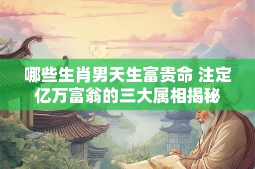 哪些生肖男天生富贵命 注定亿万富翁的三大属相揭秘