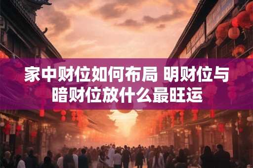 家中财位如何布局 明财位与暗财位放什么最旺运 家中财位如何布局 明财位与暗财位放什么最旺运