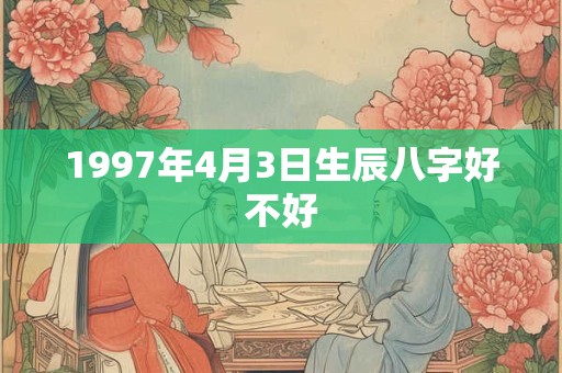 1997年4月3日生辰八字好不好