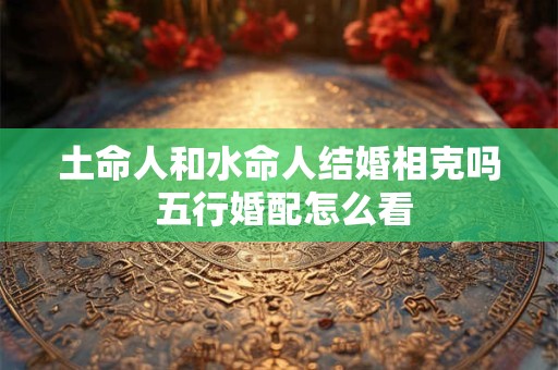 土命人和水命人结婚相克吗 五行婚配怎么看