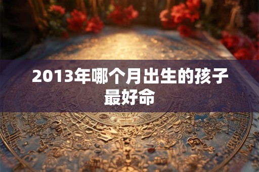 2013年哪个月出生的孩子最好命