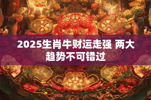 2025生肖牛财运走强 两大趋势不可错过