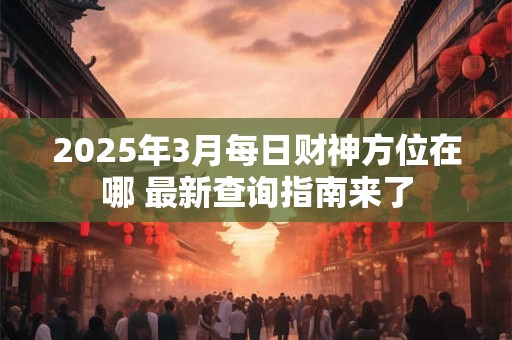 2025年3月每日财神方位在哪 最新查询指南来了