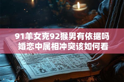 91羊女克92猴男有依据吗 婚恋中属相冲突该如何看待