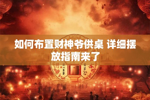 如何布置财神爷供桌 详细摆放指南来了