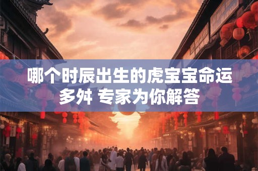哪个时辰出生的虎宝宝命运多舛 专家为你解答