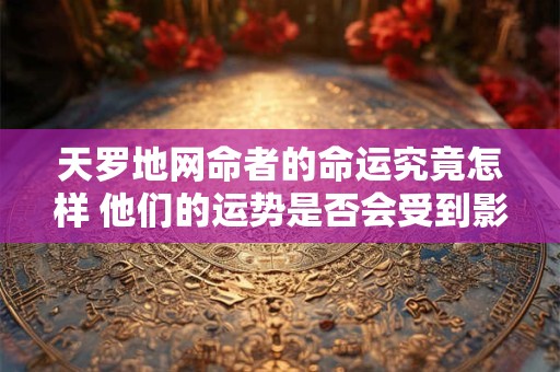详细阅读:天罗地网命者的命运究竟怎样 他们的运势是否会受到影响 天罗地网命者的命运究竟怎样 他们的运势是否会受到影响