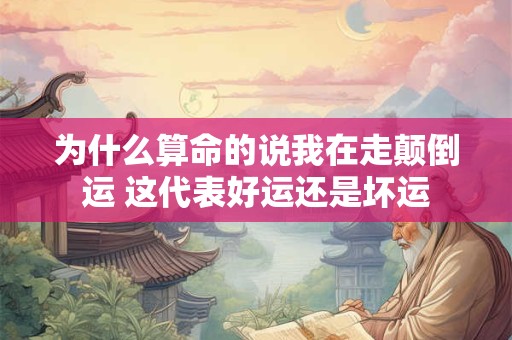 为什么算命的说我在走颠倒运 这代表好运还是坏运