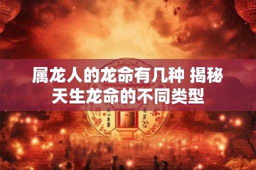 属龙人的龙命有几种 揭秘天生龙命的不同类型