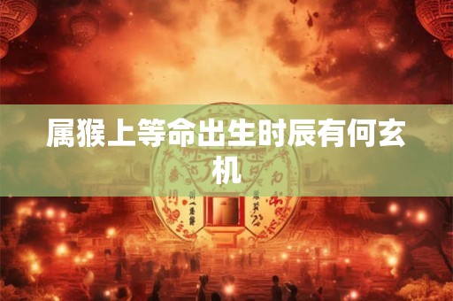 属猴上等命出生时辰有何玄机