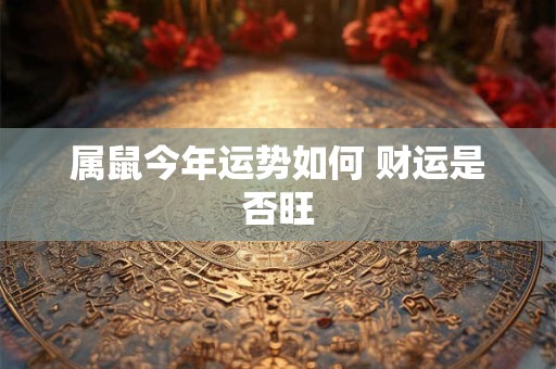 属鼠今年运势如何 财运是否旺