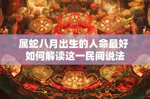 属蛇八月出生的人命最好 如何解读这一民间说法