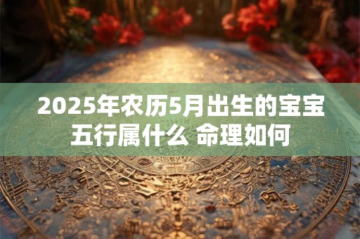 2025年农历5月出生的宝宝五行属什么 命理如何