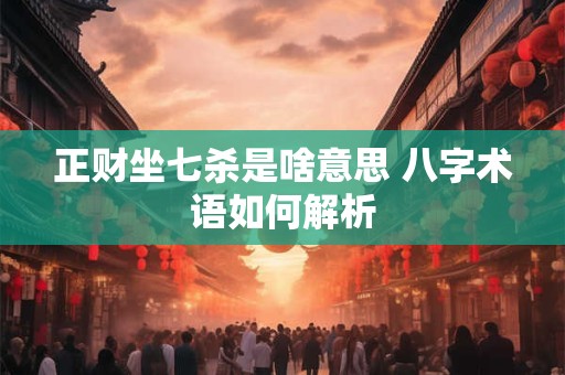 正财坐七杀是啥意思 八字术语如何解析