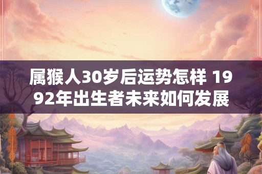 属猴人30岁后运势怎样 1992年出生者未来如何发展