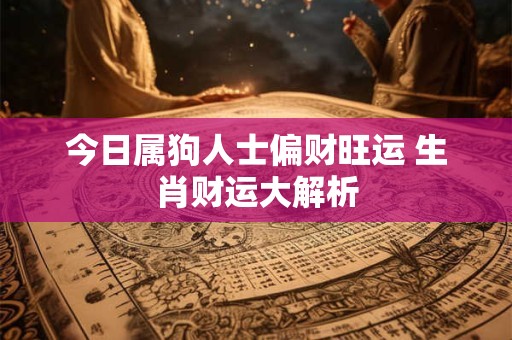 今日属狗人士偏财旺运 生肖财运大解析