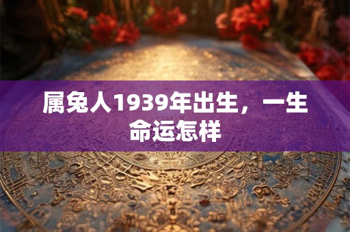 属兔人1939年出生，一生命运怎样