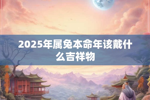 2025年属兔本命年该戴什么吉祥物