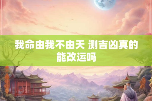 我命由我不由天 测吉凶真的能改运吗