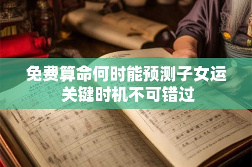 免费算命何时能预测子女运 关键时机不可错过