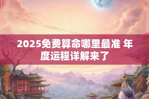 2025免费算命哪里最准 年度运程详解来了