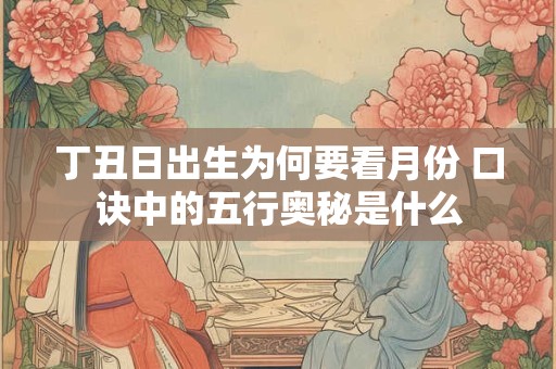 详细阅读:丁丑日出生为何要看月份 口诀中的五行奥秘是什么 丁丑日出生为何要看月份 口诀中的五行奥秘是什么