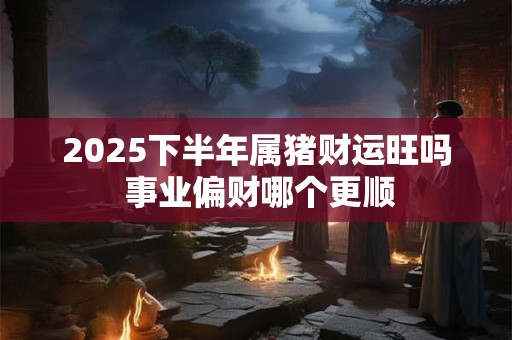 2025下半年属猪财运旺吗 事业偏财哪个更顺