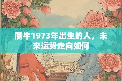 属牛1973年出生的人，未来运势走向如何