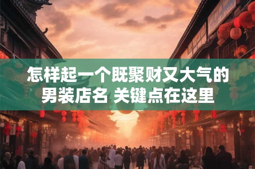 怎样起一个既聚财又大气的男装店名 关键点在这里