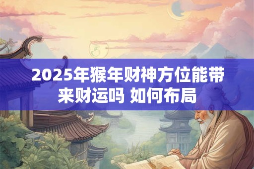 2025年猴年财神方位能带来财运吗 如何布局