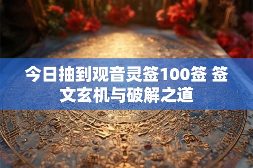 详细阅读:今日抽到观音灵签100签 签文玄机与破解之道 今日抽到观音灵签100签 签文玄机与破解之道
